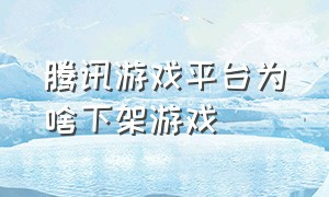 腾讯游戏平台为啥下架游戏