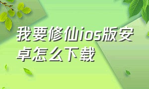 我要修仙ios版安卓怎么下载