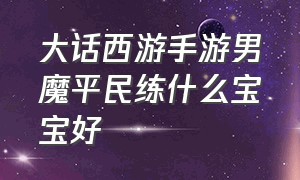 大话西游手游男魔平民练什么宝宝好