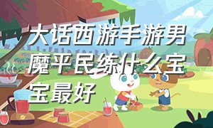 大话西游手游男魔平民练什么宝宝最好