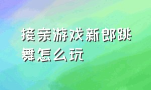 接亲游戏新郎跳舞怎么玩