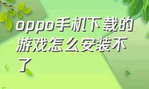 oppo手机下载的游戏怎么安装不了