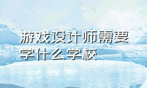 游戏设计师需要学什么学校