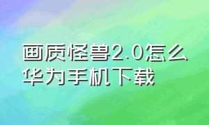 画质怪兽2.0怎么华为手机下载