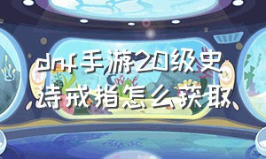 dnf手游20级史诗戒指怎么获取