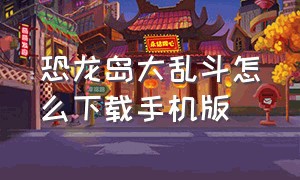 恐龙岛大乱斗怎么下载手机版