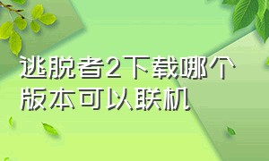 逃脱者2下载哪个版本可以联机