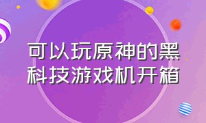 可以玩原神的黑科技游戏机开箱