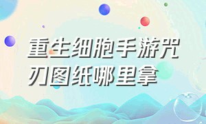 重生细胞手游咒刃图纸哪里拿