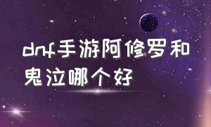 dnf手游阿修罗和鬼泣哪个好