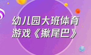 幼儿园大班体育游戏《揪尾巴》