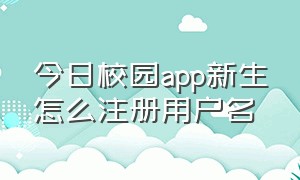 今日校园app新生怎么注册用户名