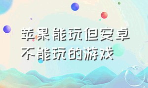 苹果能玩但安卓不能玩的游戏