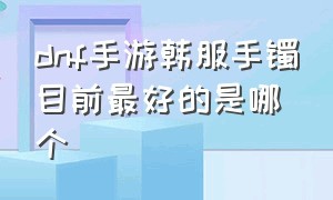 dnf手游韩服手镯目前最好的是哪个