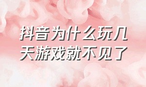 抖音为什么玩几天游戏就不见了