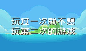 玩过一次就不想玩第二次的游戏