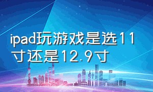 ipad玩游戏是选11寸还是12.9寸