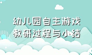 幼儿园自主游戏教研过程与小结