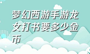 梦幻西游手游龙女打书要多少金币