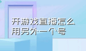 开游戏直播怎么用另外一个号