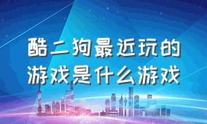 酷二狗最近玩的游戏是什么游戏