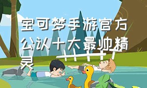 宝可梦手游官方公认十大最帅精灵