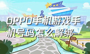 OPPO手机游戏手机号码怎么解绑