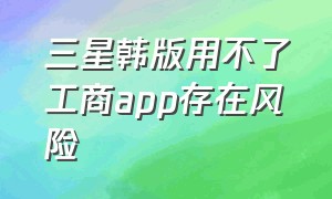 三星韩版用不了工商app存在风险