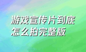 游戏宣传片到底怎么拍完整版