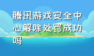 腾讯游戏安全中心解除处罚成功吗