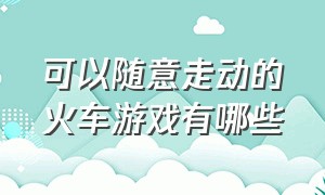 可以随意走动的火车游戏有哪些