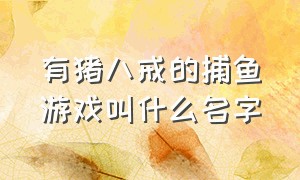 有猪八戒的捕鱼游戏叫什么名字