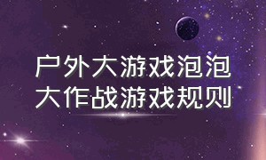 户外大游戏泡泡大作战游戏规则