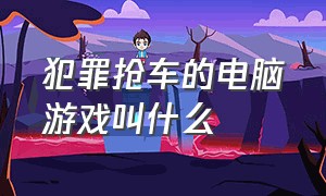 犯罪抢车的电脑游戏叫什么