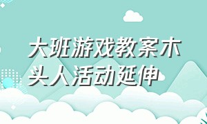 大班游戏教案木头人活动延伸