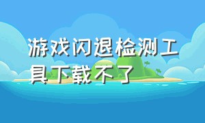 游戏闪退检测工具下载不了