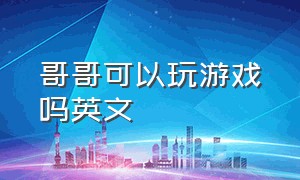 哥哥可以玩游戏吗英文