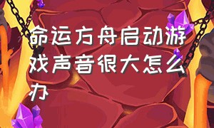 命运方舟启动游戏声音很大怎么办