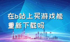 在b站上买游戏能重新下载吗