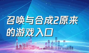 召唤与合成2原来的游戏入口