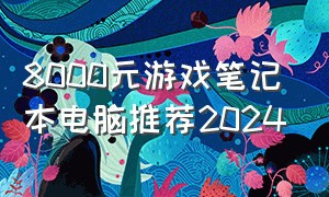 8000元游戏笔记本电脑推荐2024