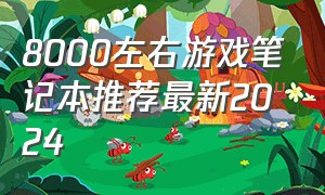 8000左右游戏笔记本推荐最新2024