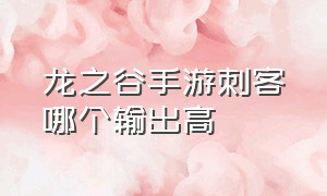 龙之谷手游刺客哪个输出高