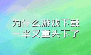 为什么游戏下载一半又重头下了