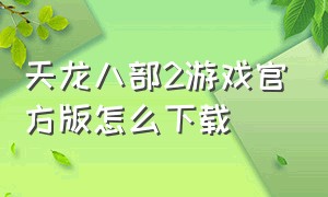 天龙八部2游戏官方版怎么下载