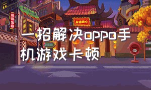 一招解决oppo手机游戏卡顿