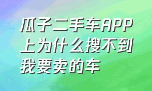 瓜子二手车APP上为什么搜不到我要卖的车