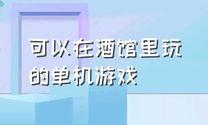 可以在酒馆里玩的单机游戏