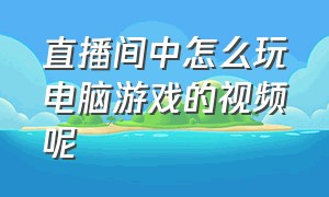 直播间中怎么玩电脑游戏的视频呢