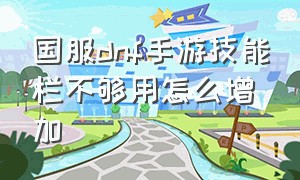 国服dnf手游技能栏不够用怎么增加